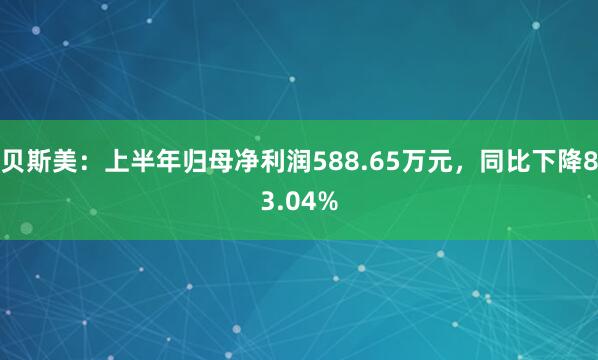贝斯美：上半年归母净利润588.65万元，同比下降83.04%
