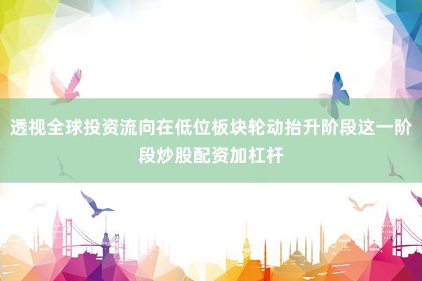 透视全球投资流向在低位板块轮动抬升阶段这一阶段炒股配资加杠杆