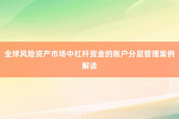 全球风险资产市场中杠杆资金的账户分层管理案例解读