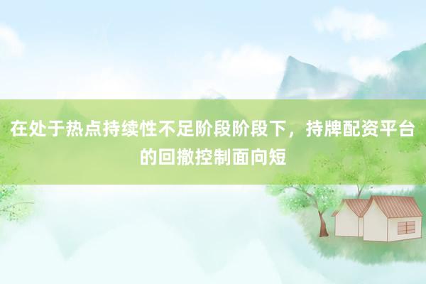 在处于热点持续性不足阶段阶段下，持牌配资平台的回撤控制面向短