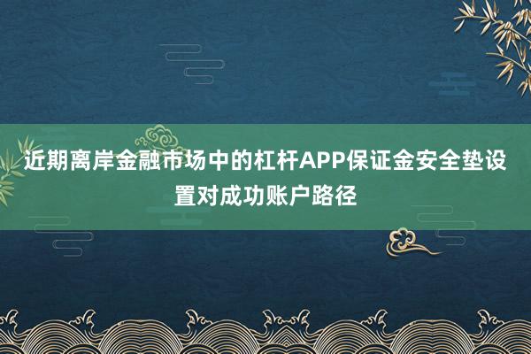 近期离岸金融市场中的杠杆APP保证金安全垫设置对成功账户路径