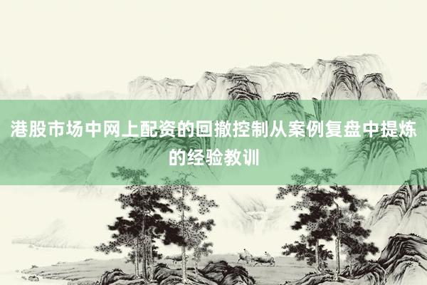 港股市场中网上配资的回撤控制从案例复盘中提炼的经验教训