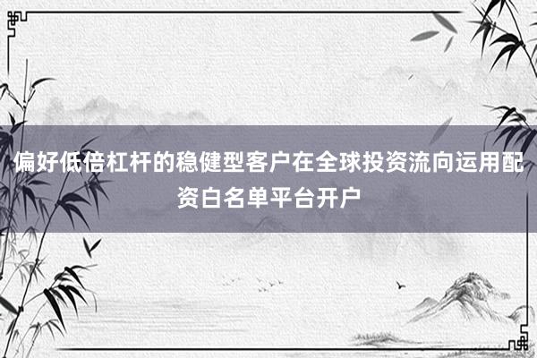 偏好低倍杠杆的稳健型客户在全球投资流向运用配资白名单平台开户