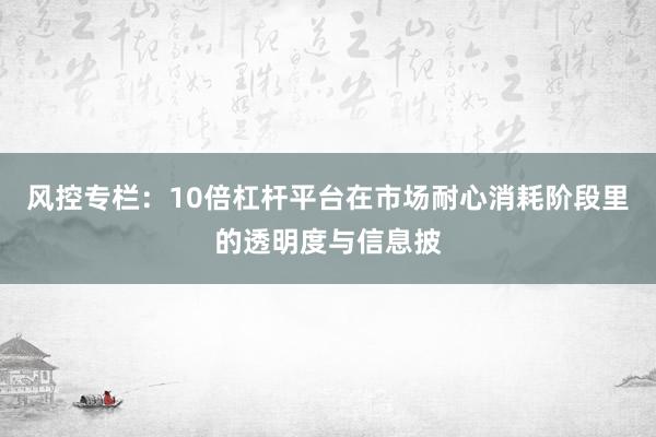 风控专栏：10倍杠杆平台在市场耐心消耗阶段里的透明度与信息披