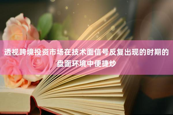 透视跨境投资市场在技术面信号反复出现的时期的盘面环境中便捷炒
