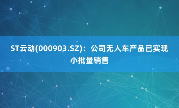 ST云动(000903.SZ)：公司无人车产品已实现小批量销售
