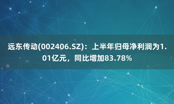 远东传动(002406.SZ)：上半年归母净利润为1.01亿元，同比增加83.78%