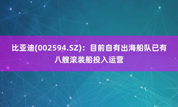 比亚迪(002594.SZ)：目前自有出海船队已有八艘滚装船投入运营