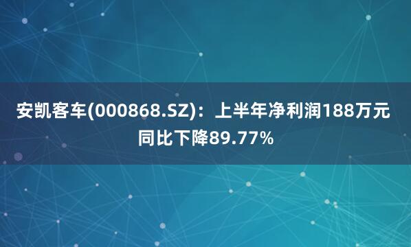 安凯客车(000868.SZ)：上半年净利润188万元 同比下降89.77%