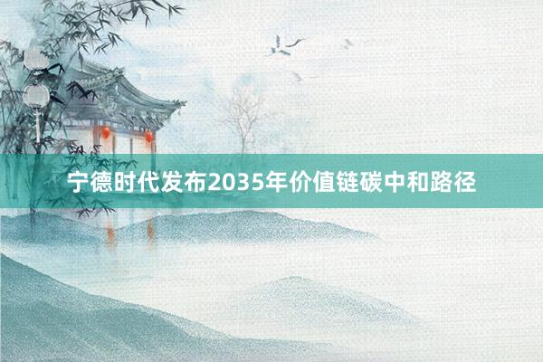 宁德时代发布2035年价值链碳中和路径