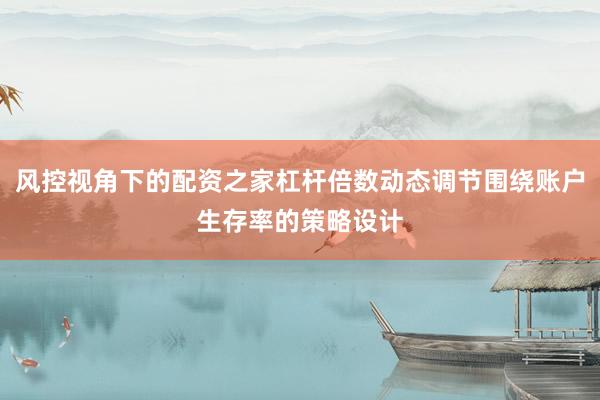 风控视角下的配资之家杠杆倍数动态调节围绕账户生存率的策略设计