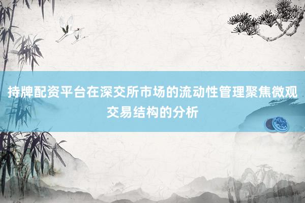 持牌配资平台在深交所市场的流动性管理聚焦微观交易结构的分析