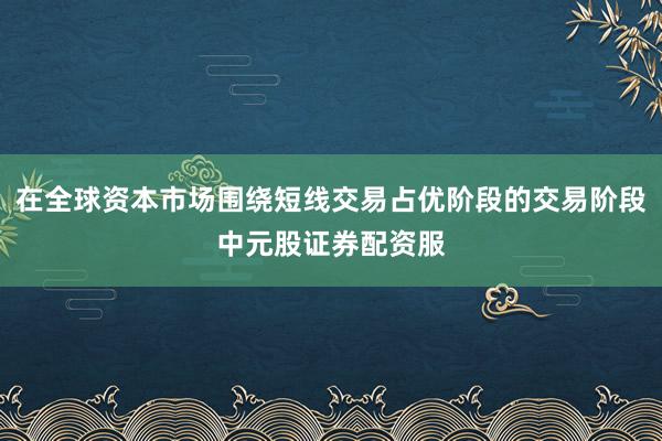 在全球资本市场围绕短线交易占优阶段的交易阶段中元股证券配资服