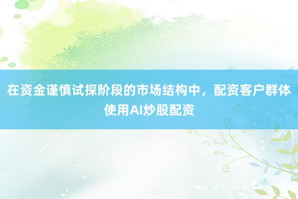 在资金谨慎试探阶段的市场结构中，配资客户群体使用AI炒股配资