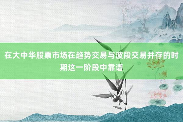 在大中华股票市场在趋势交易与波段交易并存的时期这一阶段中靠谱