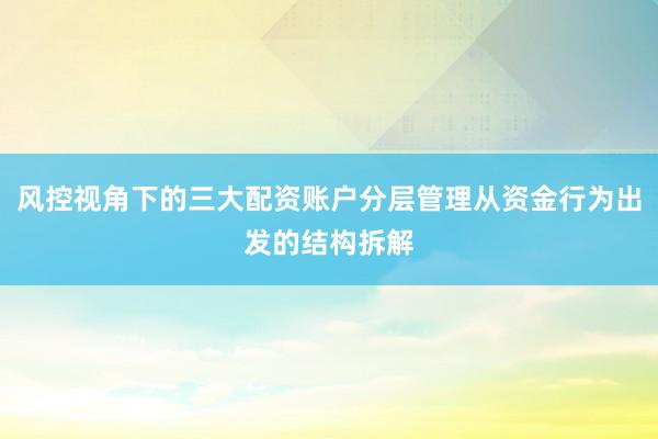 风控视角下的三大配资账户分层管理从资金行为出发的结构拆解