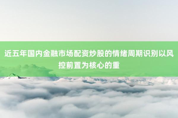 近五年国内金融市场配资炒股的情绪周期识别以风控前置为核心的重