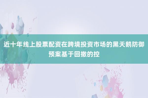 近十年线上股票配资在跨境投资市场的黑天鹅防御预案基于回撤的控