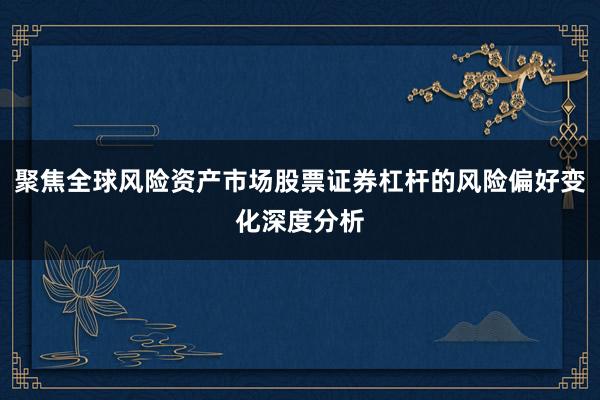 聚焦全球风险资产市场股票证券杠杆的风险偏好变化深度分析