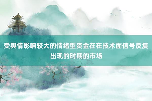 受舆情影响较大的情绪型资金在在技术面信号反复出现的时期的市场