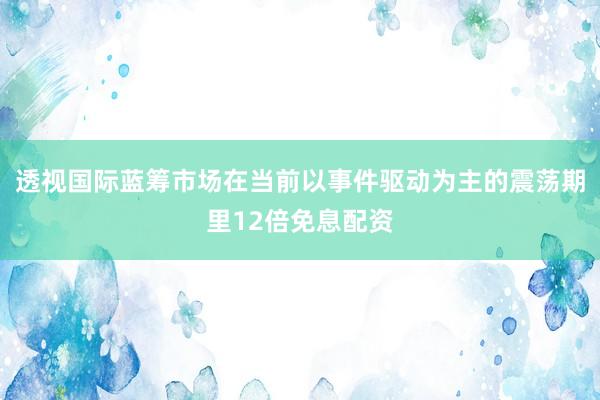 透视国际蓝筹市场在当前以事件驱动为主的震荡期里12倍免息配资
