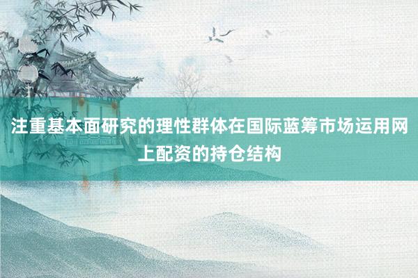 注重基本面研究的理性群体在国际蓝筹市场运用网上配资的持仓结构