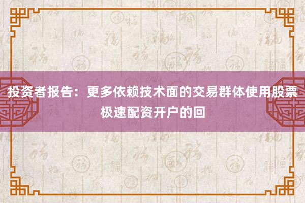 投资者报告：更多依赖技术面的交易群体使用股票极速配资开户的回