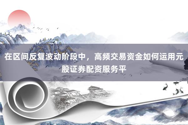 在区间反复波动阶段中，高频交易资金如何运用元股证券配资服务平
