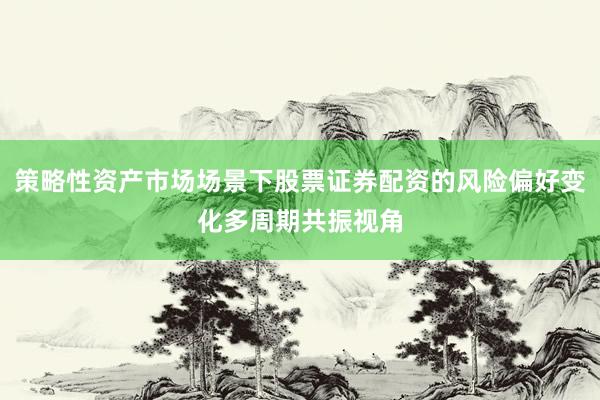 策略性资产市场场景下股票证券配资的风险偏好变化多周期共振视角