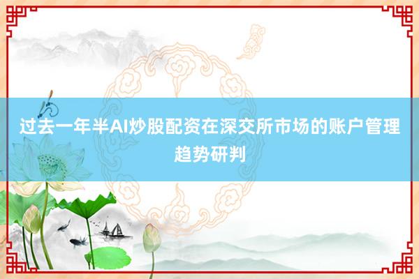 过去一年半AI炒股配资在深交所市场的账户管理趋势研判