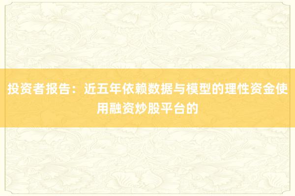 投资者报告：近五年依赖数据与模型的理性资金使用融资炒股平台的