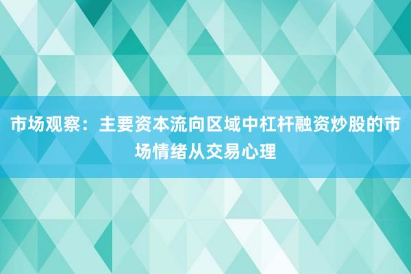 市场观察：主要资本流向区域中杠杆融资炒股的市场情绪从交易心理