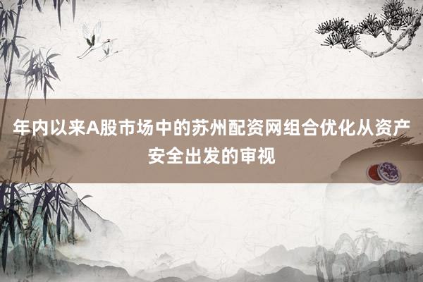 年内以来A股市场中的苏州配资网组合优化从资产安全出发的审视