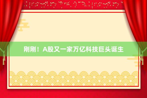 刚刚！A股又一家万亿科技巨头诞生