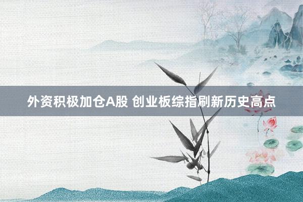 外资积极加仓A股 创业板综指刷新历史高点