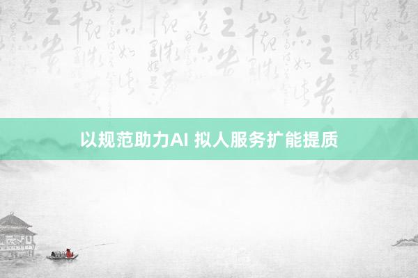 以规范助力AI 拟人服务扩能提质