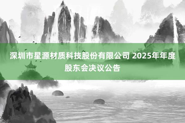 深圳市星源材质科技股份有限公司 2025年年度股东会决议公告