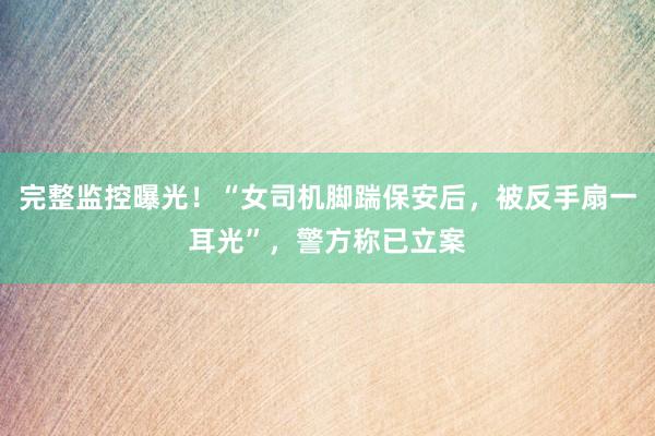 完整监控曝光！“女司机脚踹保安后，被反手扇一耳光”，警方称已立案