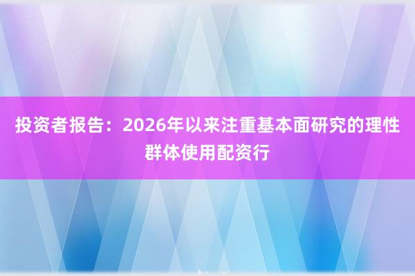 投资者报告：2026年以来注重基本面研究的理性群体使用配资行
