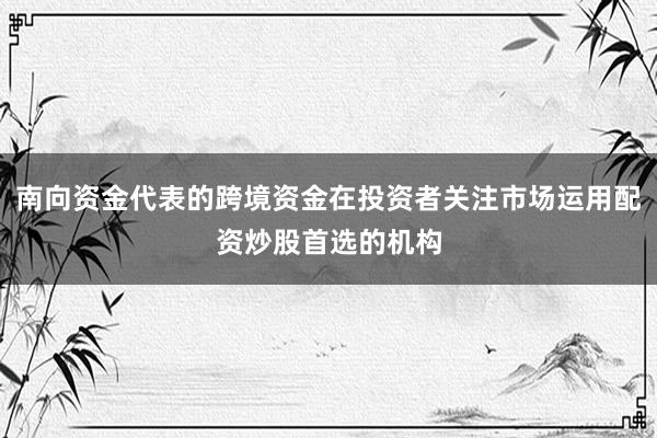 南向资金代表的跨境资金在投资者关注市场运用配资炒股首选的机构