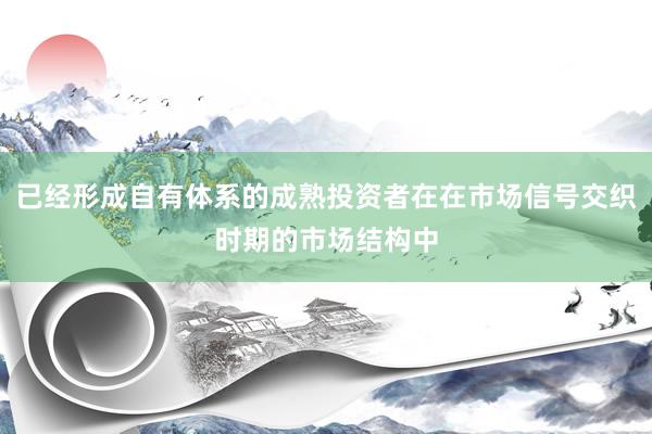 已经形成自有体系的成熟投资者在在市场信号交织时期的市场结构中
