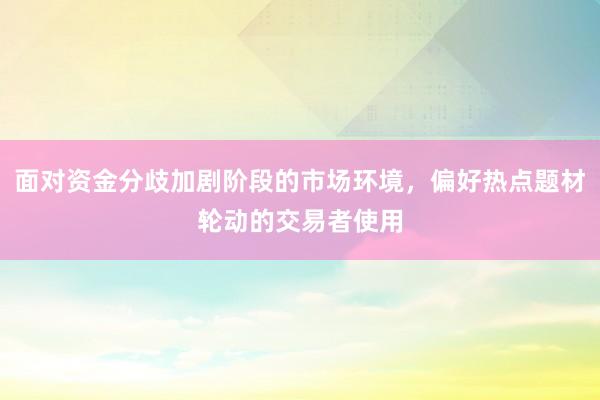面对资金分歧加剧阶段的市场环境，偏好热点题材轮动的交易者使用
