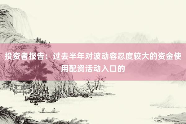 投资者报告：过去半年对波动容忍度较大的资金使用配资活动入口的