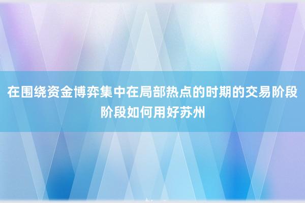 在围绕资金博弈集中在局部热点的时期的交易阶段阶段如何用好苏州