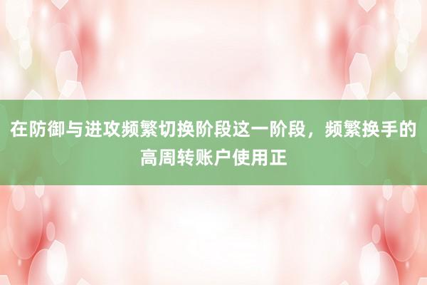 在防御与进攻频繁切换阶段这一阶段，频繁换手的高周转账户使用正