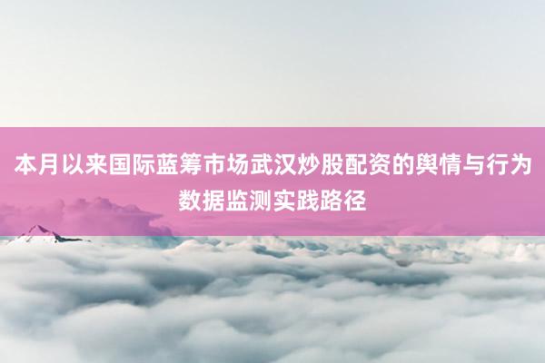 本月以来国际蓝筹市场武汉炒股配资的舆情与行为数据监测实践路径