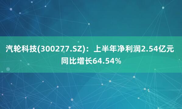 汽轮科技(300277.SZ)：上半年净利润2.54亿元 同比增长64.54%