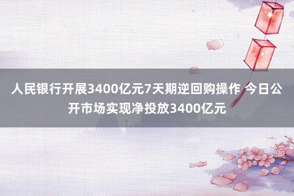 人民银行开展3400亿元7天期逆回购操作 今日公开市场实现净投放3400亿元