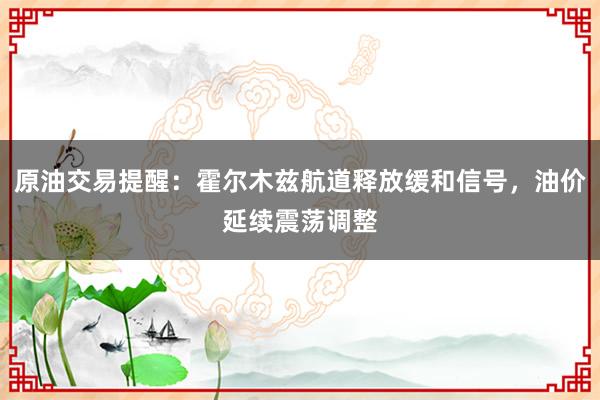 原油交易提醒：霍尔木兹航道释放缓和信号，油价延续震荡调整