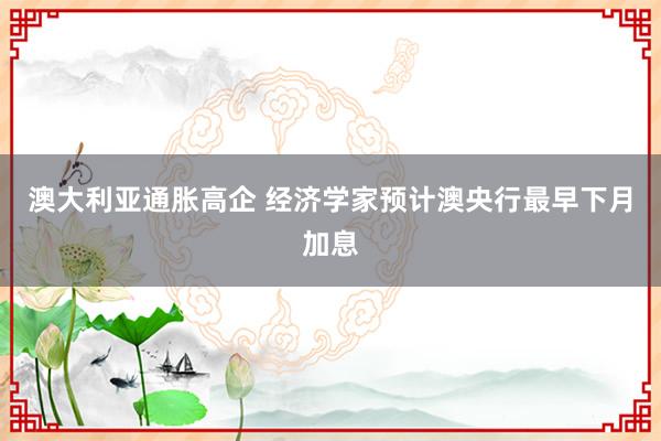 澳大利亚通胀高企 经济学家预计澳央行最早下月加息